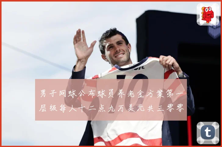 男子网球公布球员养老金方案第一层级每人十二点九万美元共三零零赛事前瞻：最新赛事动态与深度分析