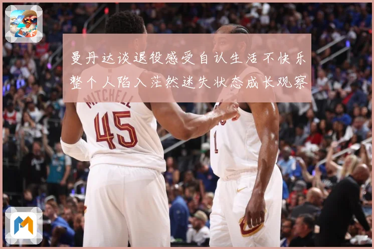 曼丹达谈退役感受自认生活不快乐整个人陷入茫然迷失状态成长观察：最新赛事动态与深度分析