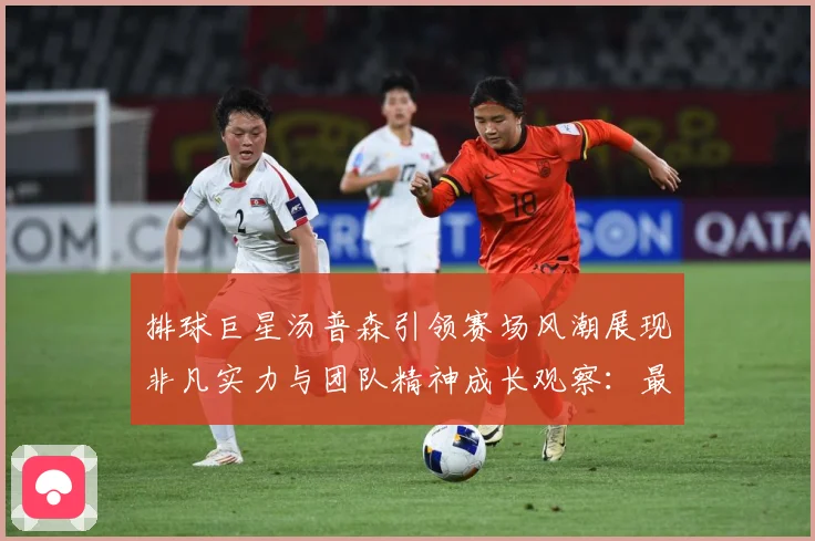 排球巨星汤普森引领赛场风潮展现非凡实力与团队精神成长观察：最新赛事动态与深度分析