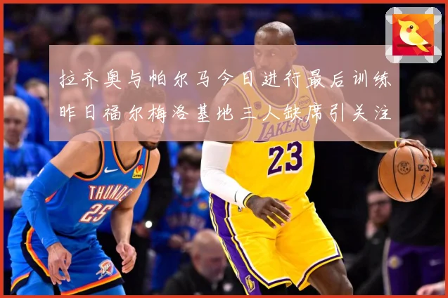 拉齐奥与帕尔马今日进行最后训练昨日福尔梅洛基地三人缺席引关注成长观察：最新赛事动态与深度分析