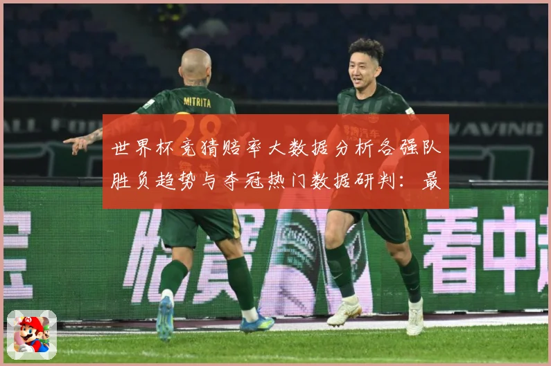 世界杯竞猜赔率大数据分析各强队胜负趋势与夺冠热门数据研判：最新赛事动态与深度分析