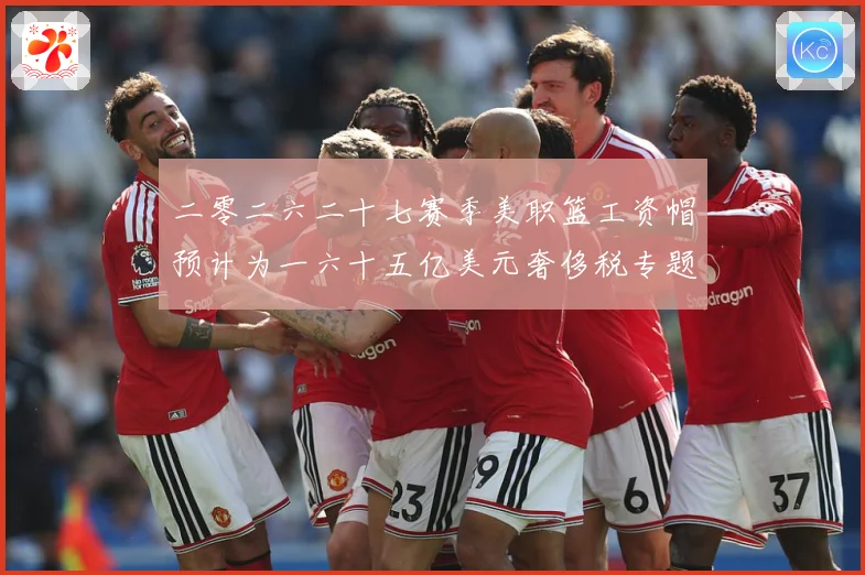 二零二六二十七赛季美职篮工资帽预计为一六十五亿美元奢侈税专题观察：最新赛事动态与深度分析