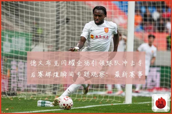 德文布克闪耀全场引领球队冲击季后赛辉煌瞬间专题观察：最新赛事动态与深度分析