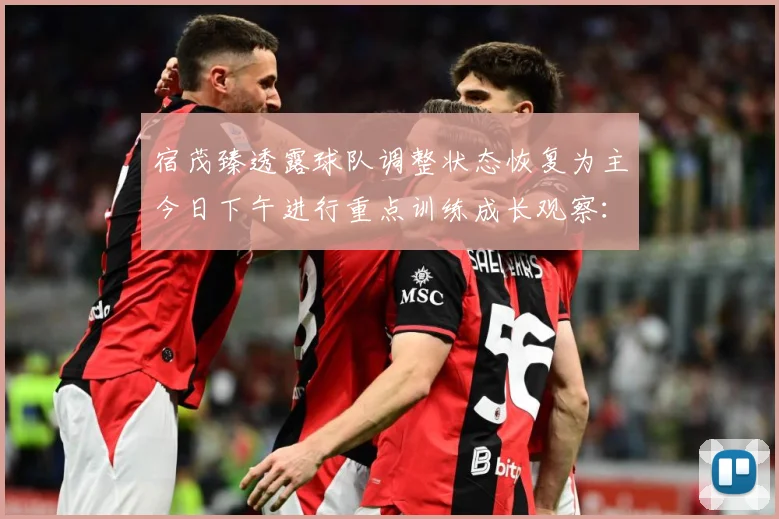 宿茂臻透露球队调整状态恢复为主今日下午进行重点训练成长观察：最新赛事动态与深度分析