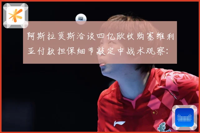 阿斯拉莫斯洽谈四亿欧收购塞维利亚付款担保细节敲定中战术观察：最新赛事动态与深度分析