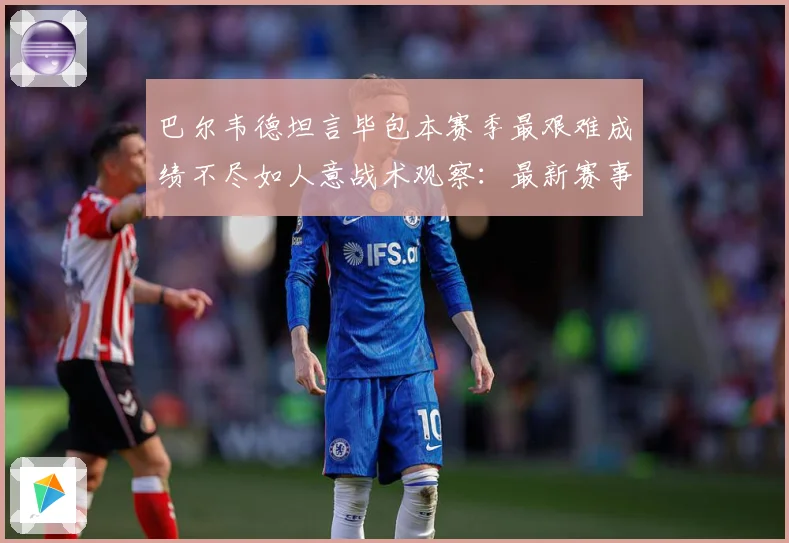 巴尔韦德坦言毕包本赛季最艰难成绩不尽如人意战术观察：最新赛事动态与深度分析