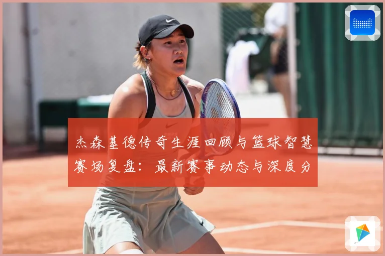 杰森基德传奇生涯回顾与篮球智慧赛场复盘：最新赛事动态与深度分析