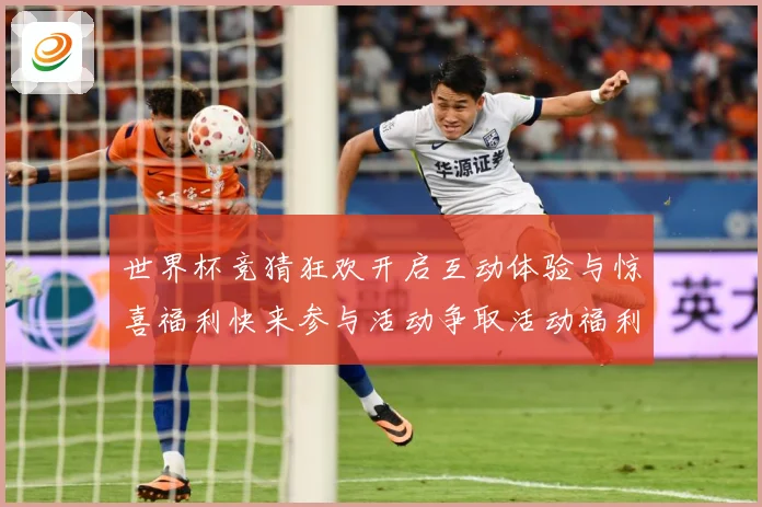 世界杯竞猜狂欢开启互动体验与惊喜福利快来参与活动争取活动福利数据研判：最新赛事动态与深度分析