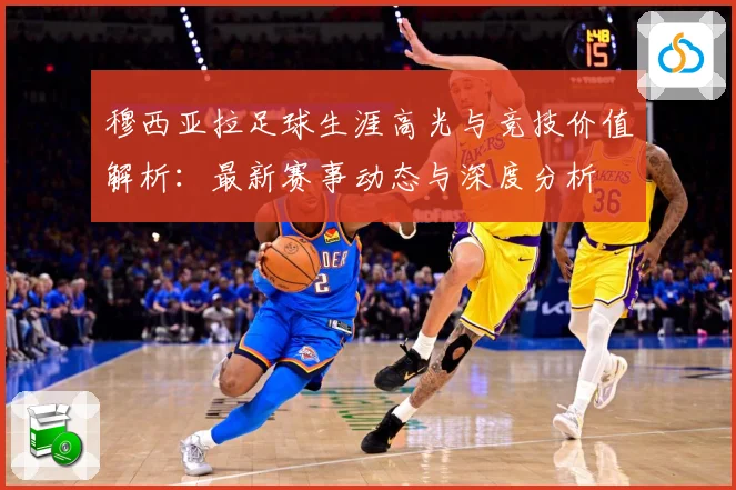 穆西亚拉足球生涯高光与竞技价值解析：最新赛事动态与深度分析