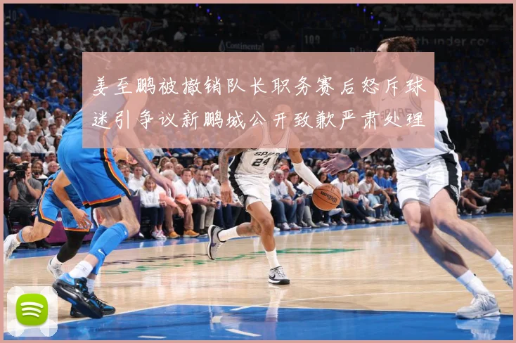 姜至鹏被撤销队长职务赛后怒斥球迷引争议新鹏城公开致歉严肃处理赛事前瞻：最新赛事动态与深度分析