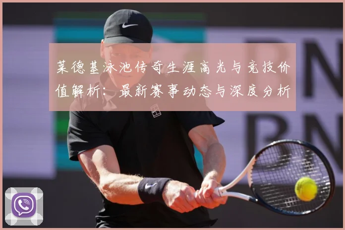 莱德基泳池传奇生涯高光与竞技价值解析：最新赛事动态与深度分析
