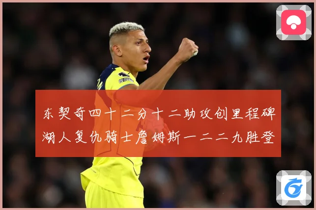 东契奇四十二分十二助攻创里程碑湖人复仇骑士詹姆斯一二二九胜登赛场复盘：最新赛事动态与深度分析