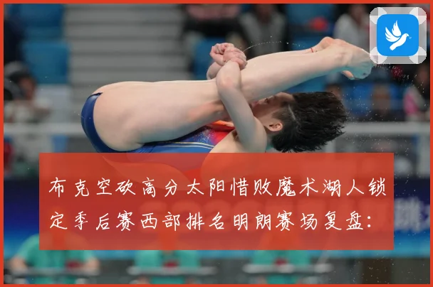布克空砍高分太阳惜败魔术湖人锁定季后赛西部排名明朗赛场复盘：最新赛事动态与深度分析