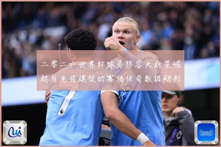 二零二六世界杯球员阵容大新星崛起与老将退役的赛场传奇数据研判：最新赛事动态与深度分析