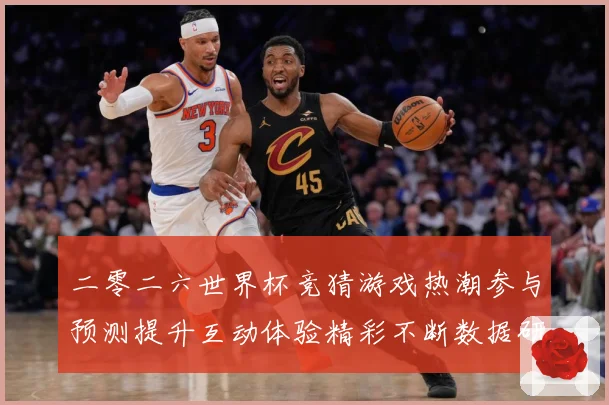 二零二六世界杯竞猜游戏热潮参与预测提升互动体验精彩不断数据研判：最新赛事动态与深度分析