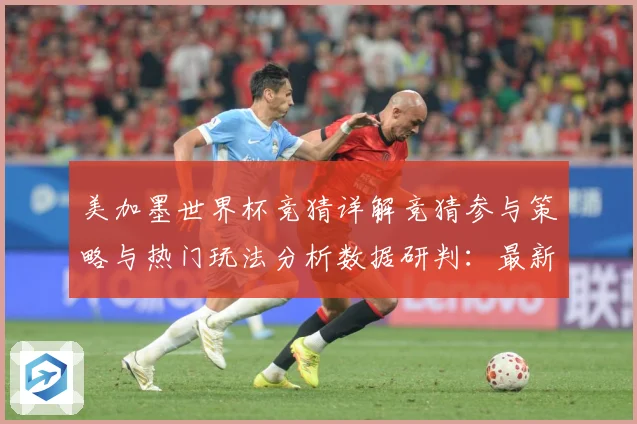美加墨世界杯竞猜详解竞猜参与策略与热门玩法分析数据研判：最新赛事动态与深度分析