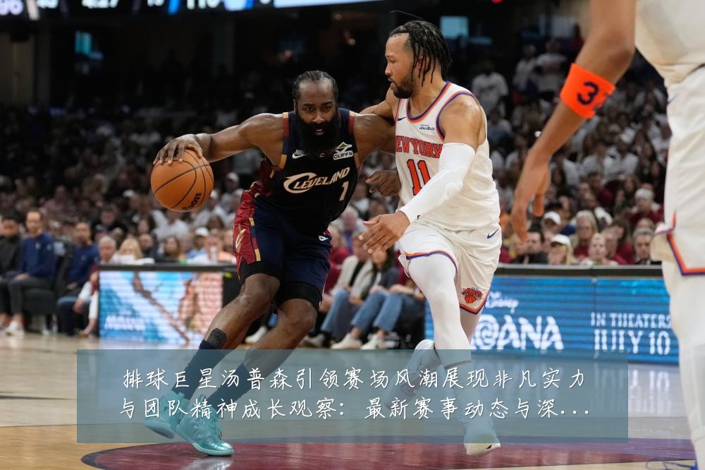 排球巨星汤普森引领赛场风潮展现非凡实力与团队精神成长观察：最新赛事动态与深度分析