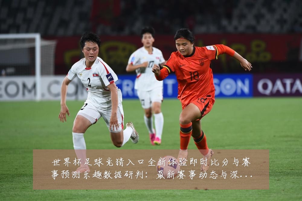 世界杯足球竞猜入口全新体验即时比分与赛事预测乐趣数据研判:最新赛事动态与深度分析