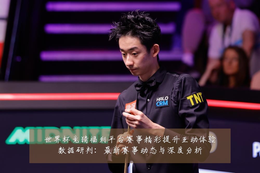 世界杯竞猜福利平台赛事精彩提升互动体验数据研判：最新赛事动态与深度分析