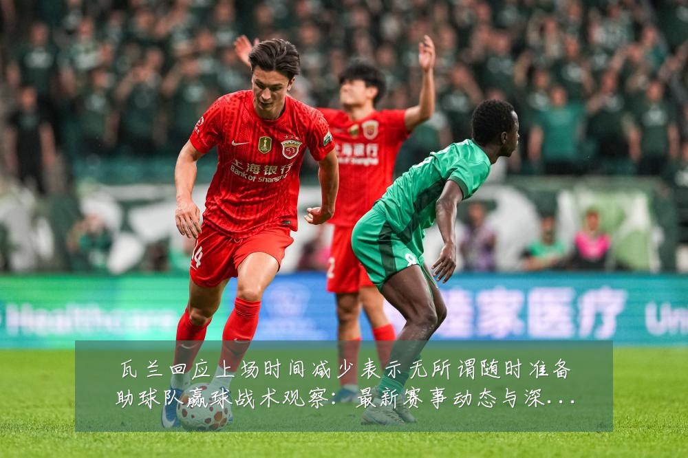 瓦兰回应上场时间减少表示无所谓随时准备助球队赢球战术观察:最新赛事动态与深度分析
