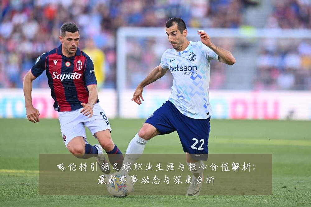 略伦特引领足球职业生涯与核心价值解析:最新赛事动态与深度分析