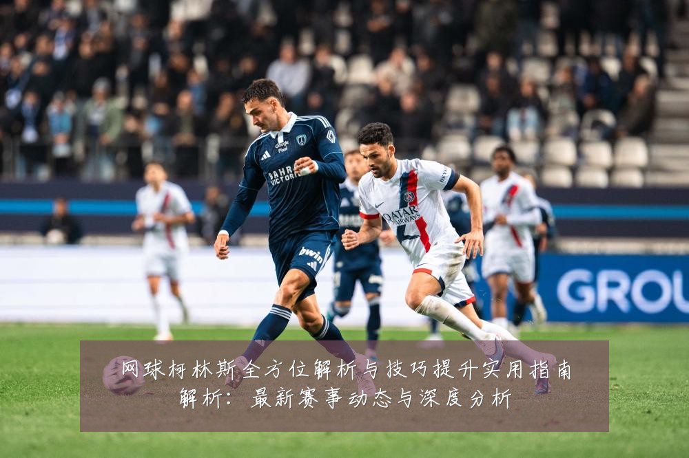 网球柯林斯全方位解析与技巧提升实用指南解析:最新赛事动态与深度分析
