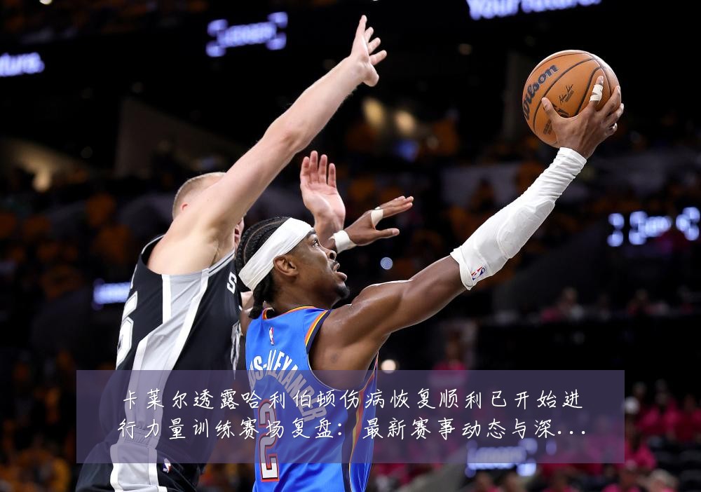 卡莱尔透露哈利伯顿伤病恢复顺利已开始进行力量训练赛场复盘:最新赛事动态与深度分析