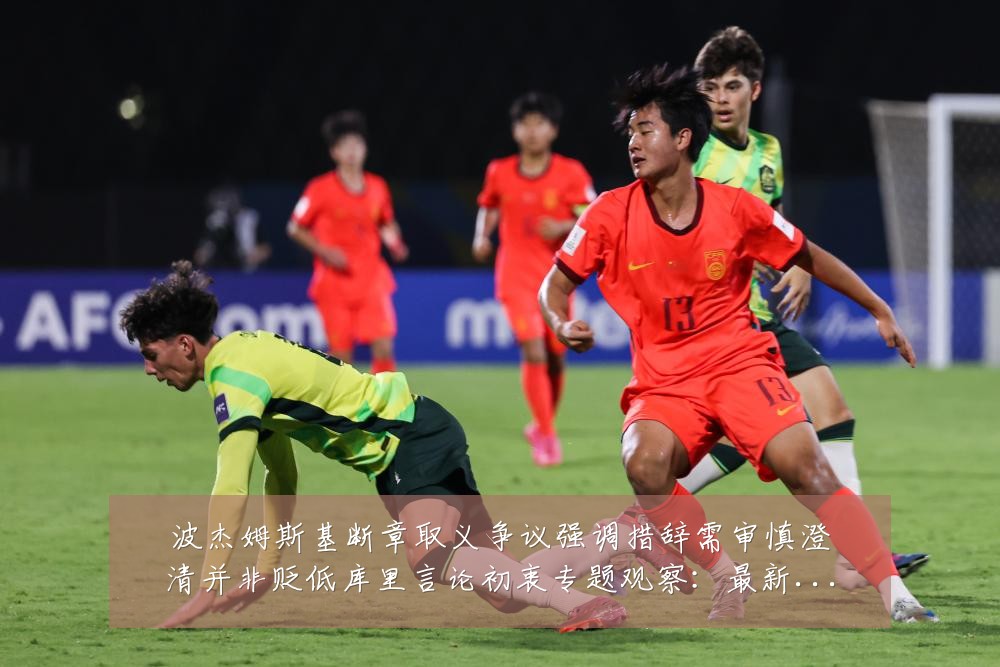 波杰姆斯基断章取义争议强调措辞需审慎澄清并非贬低库里言论初衷专题观察:最新赛事动态与深度分析