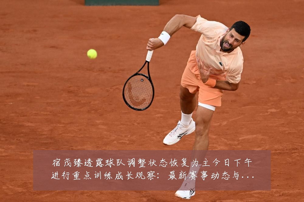 宿茂臻透露球队调整状态恢复为主今日下午进行重点训练成长观察:最新赛事动态与深度分析