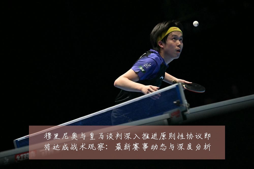 穆里尼奥与皇马谈判深入推进原则性协议即将达成战术观察:最新赛事动态与深度分析