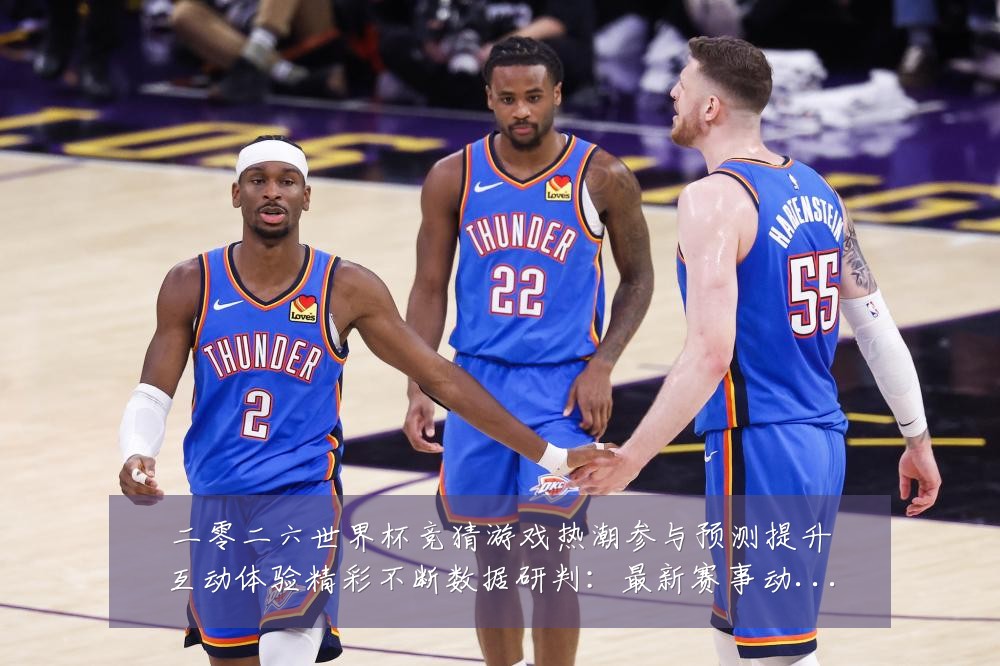 二零二六世界杯竞猜游戏热潮参与预测提升互动体验精彩不断数据研判:最新赛事动态与深度分析