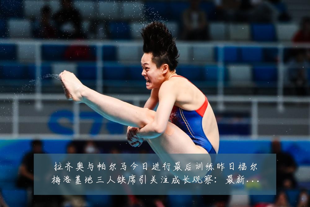 拉齐奥与帕尔马今日进行最后训练昨日福尔梅洛基地三人缺席引关注成长观察:最新赛事动态与深度分析
