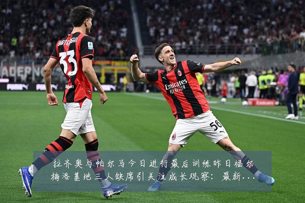 拉齐奥与帕尔马今日进行最后训练昨日福尔梅洛基地三人缺席引关注成长观察:最新赛事动态与深度分析