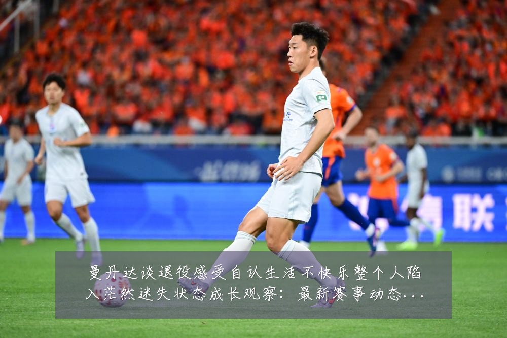 曼丹达谈退役感受自认生活不快乐整个人陷入茫然迷失状态成长观察:最新赛事动态与深度分析
